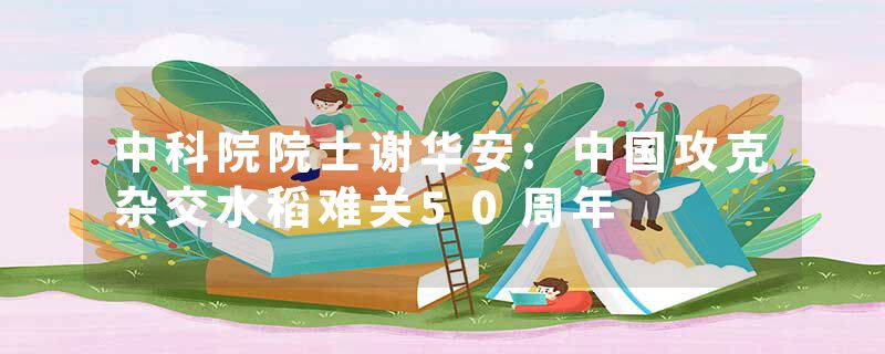 中科院院士谢华安:中国攻克杂交水稻难关50周年