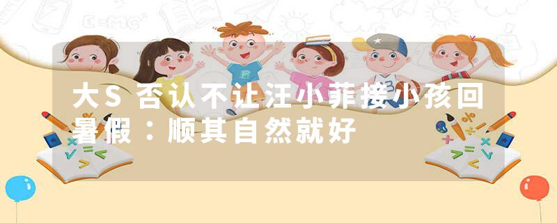 大S否认不让汪小菲接小孩回暑假：顺其自然就好