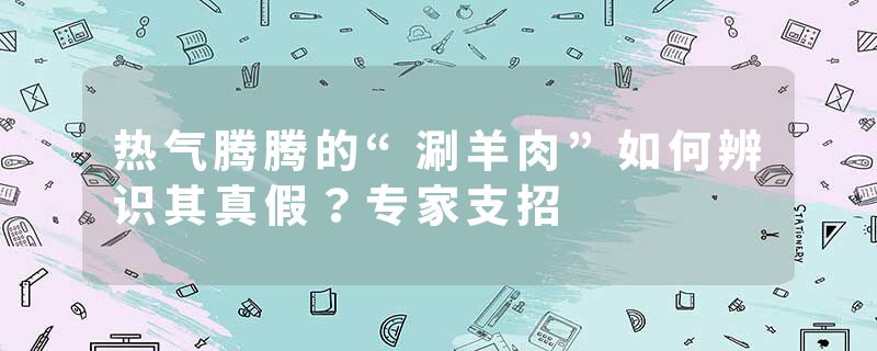 热气腾腾的“涮羊肉”如何辨识其真假？专家支招