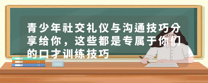 青少年社交礼仪与沟通技巧分享给你,这些都是专属于你们的口才训练技巧
