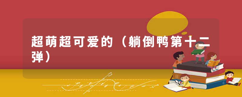 超萌超可爱的（躺倒鸭第十二弹）