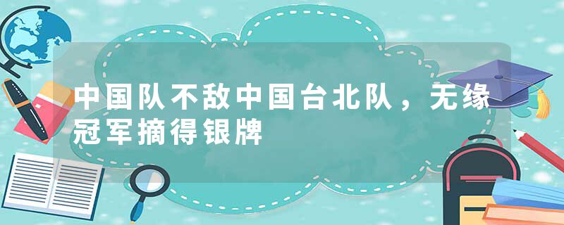 中国队不敌中国台北队,无缘冠军摘得银牌