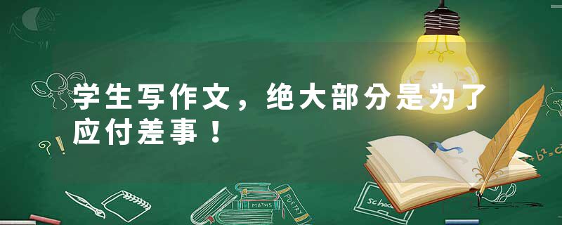 学生写作文,绝大部分是为了应付差事!