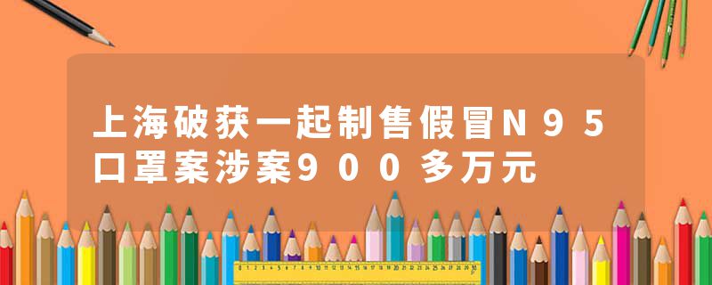 上海破获一起制售假冒N95口罩案涉案900多万元