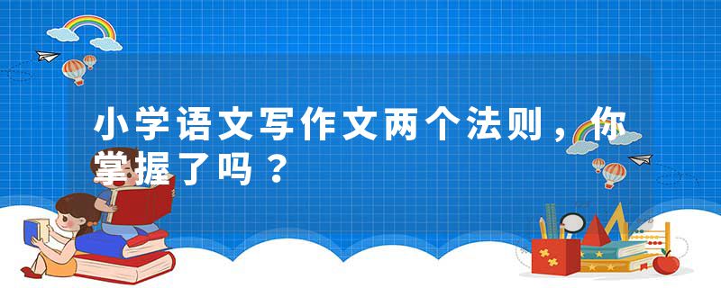 小学语文写作文两个法则，你掌握了吗？