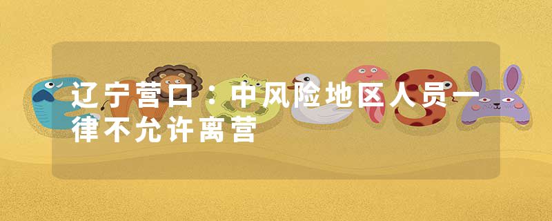 辽宁营口：中风险地区人员一律不允许离营