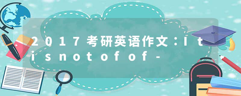 2017考研英语作文：Itisnotofof-