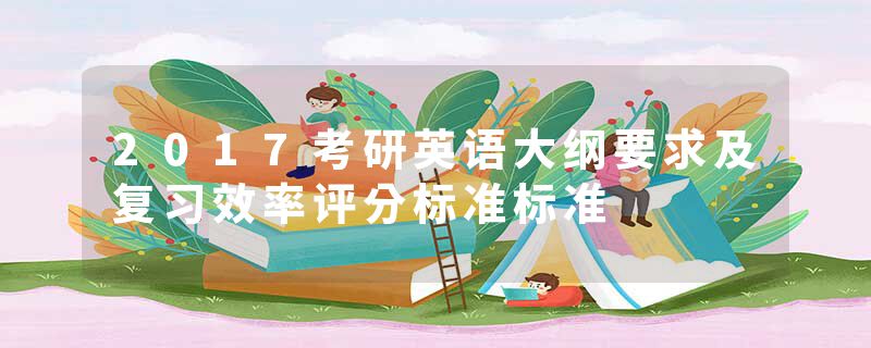 2017考研英语大纲要求及复习效率评分标准标准