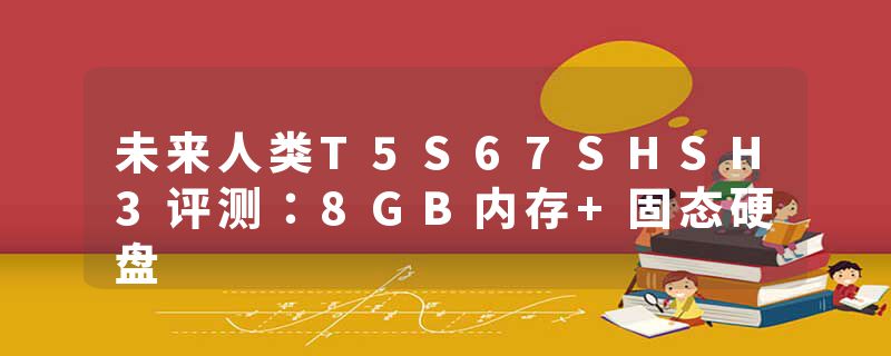 未来人类T5S67SHSH3评测：8GB内存+固态硬盘