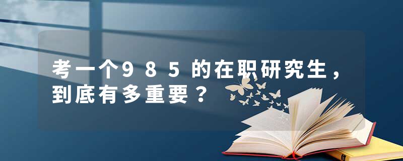考一个985的在职研究生，到底有多重要？