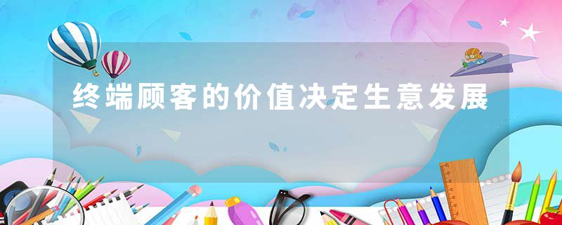终端顾客的价值决定生意发展
