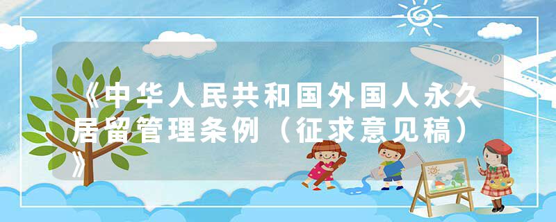 《中华人民共和国外国人永久居留管理条例（征求意见稿）》