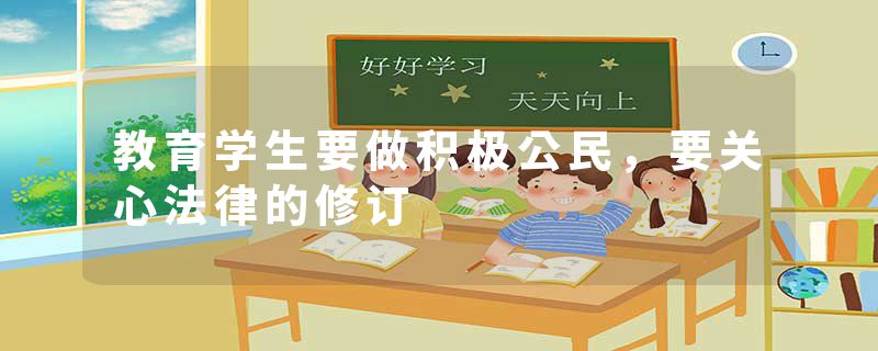教育学生要做积极公民，要关心法律的修订