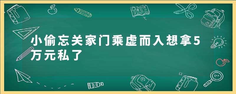 小偷忘关家门乘虚而入想拿5万元私了