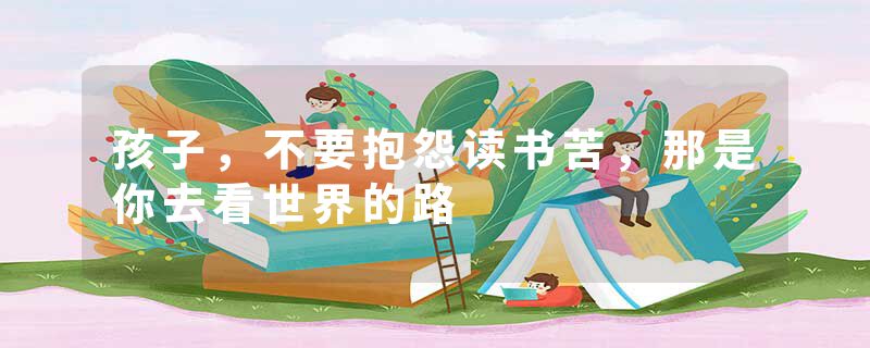 孩子，不要抱怨读书苦，那是你去看世界的路
