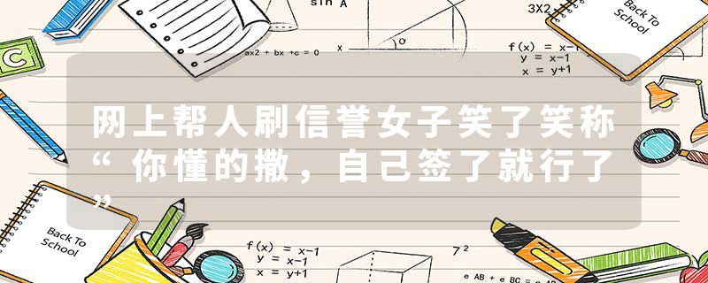 网上帮人刷信誉女子笑了笑称“你懂的撒，自己签了就行了”