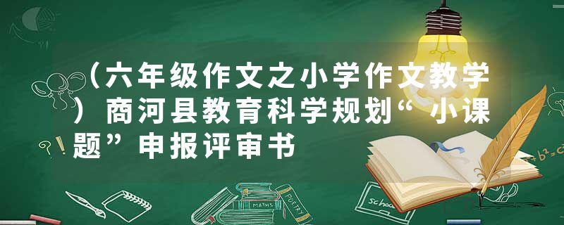 （六年级作文之小学作文教学）商河县教育科学规划“小课题”申报评审书