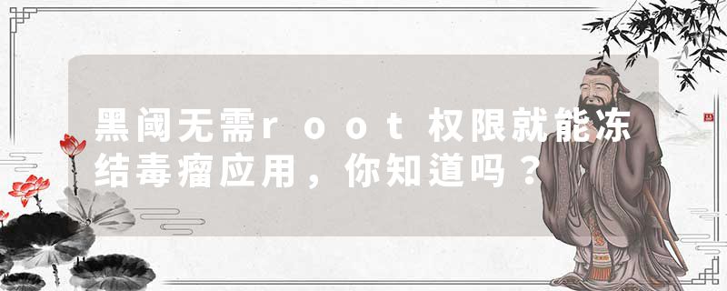 黑阈无需root权限就能冻结毒瘤应用，你知道吗？