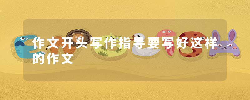 作文开头写作指导要写好这样的作文