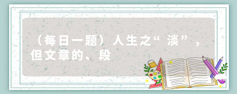 （每日一题）人生之“淡”，但文章的、段