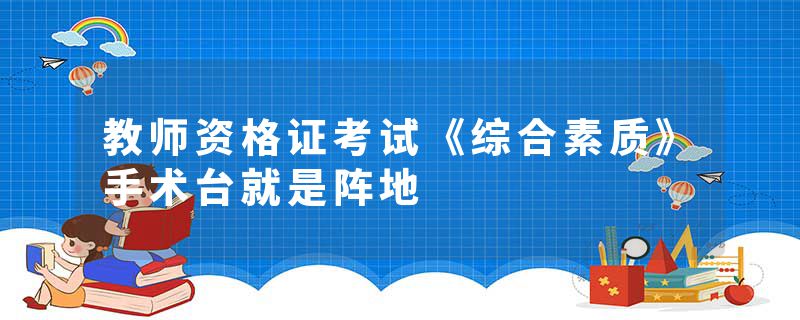 教师资格证考试《综合素质》手术台就是阵地