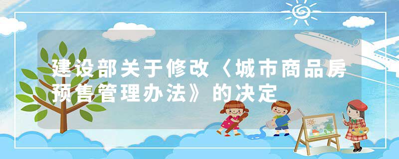 建设部关于修改〈城市商品房预售管理办法》的决定