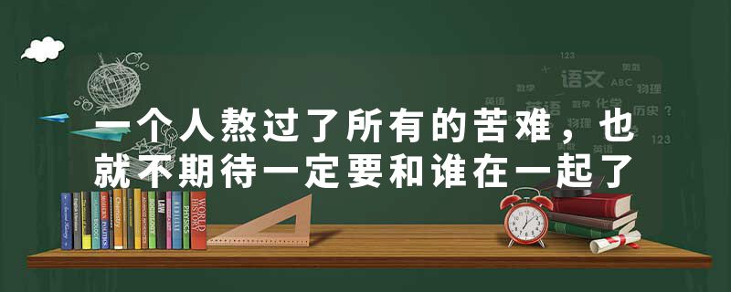 一个人熬过了所有的苦难，也就不期待一定要和谁在一起了
