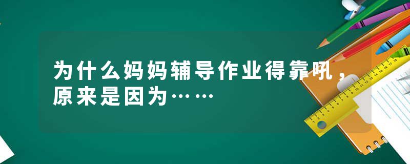 为什么妈妈辅导作业得靠吼，原来是因为……