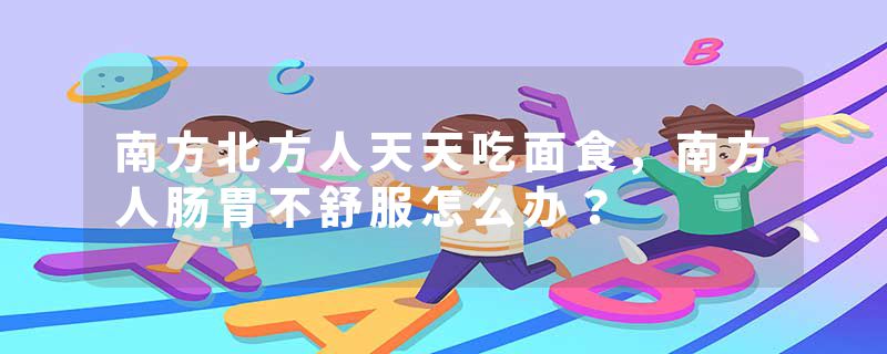 南方北方人天天吃面食，南方人肠胃不舒服怎么办？