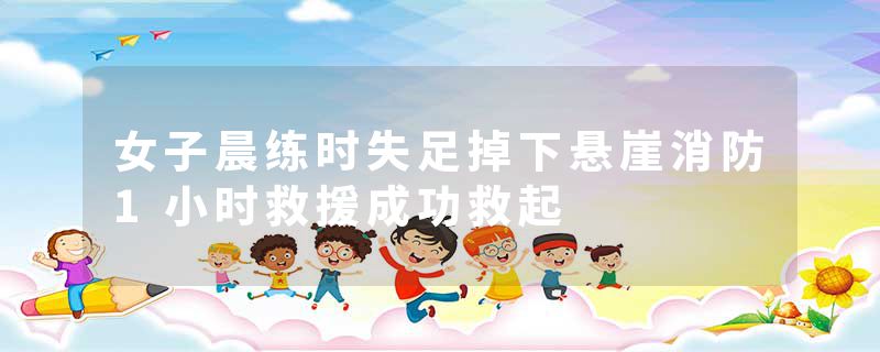 女子晨练时失足掉下悬崖消防1小时救援成功救起