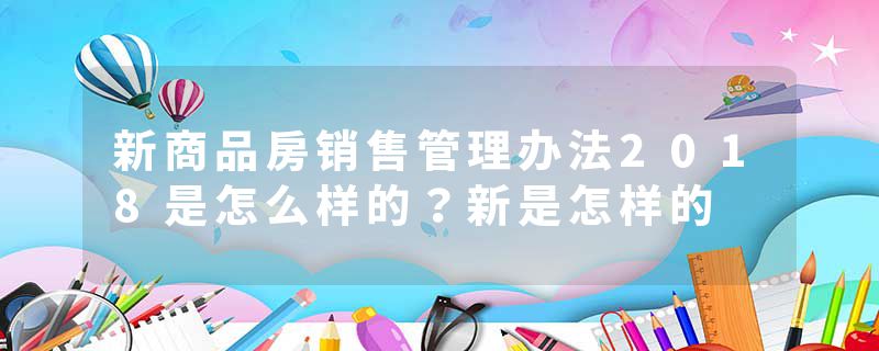 新商品房销售管理办法2018是怎么样的？新是怎样的