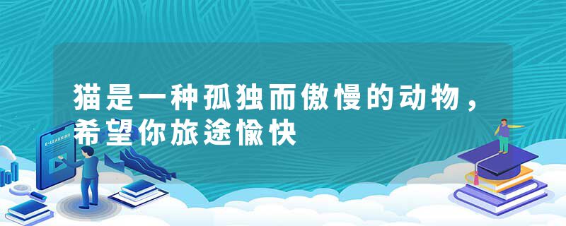 猫是一种孤独而傲慢的动物，希望你旅途愉快