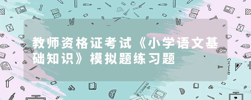 教师资格证考试《小学语文基础知识》模拟题练习题