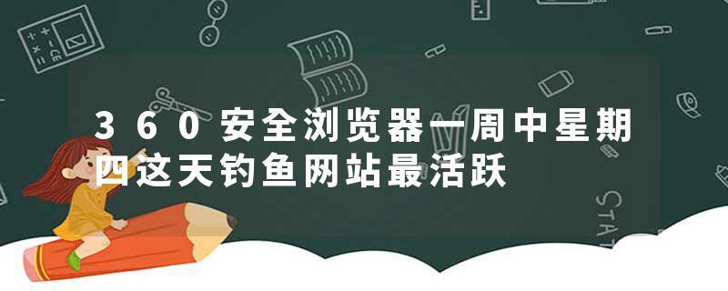 360安全浏览器一周中星期四这天钓鱼网站最活跃
