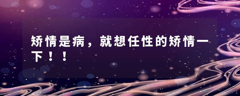 矫情是病，就想任性的矫情一下！！