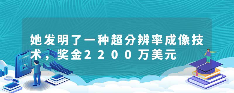 她发明了一种超分辨率成像技术，奖金2200万美元