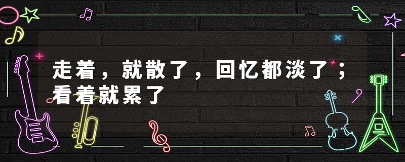走着，就散了，回忆都淡了；看着就累了