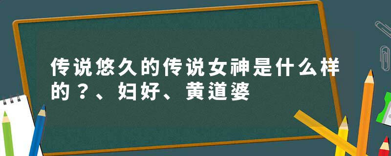 传说悠久的传说女神是什么样的？、妇好、黄道婆