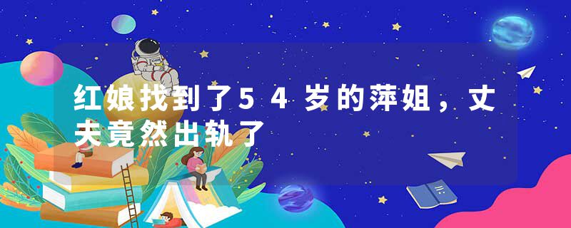 红娘找到了54岁的萍姐，丈夫竟然出轨了