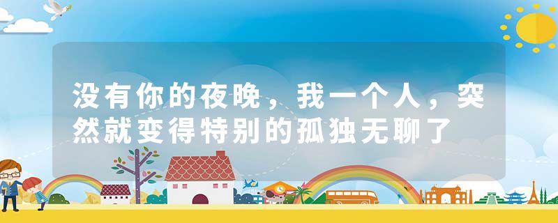 没有你的夜晚，我一个人，突然就变得特别的孤独无聊了