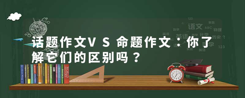 话题作文VS命题作文:你了解它们的区别吗?