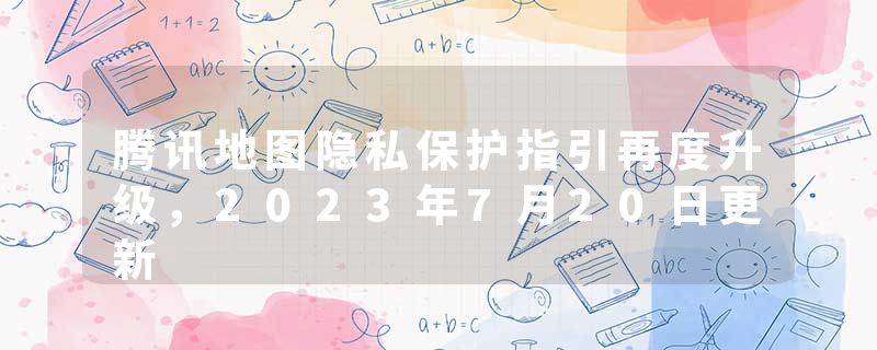 腾讯地图隐私保护指引再度升级,2023年7月20日更新