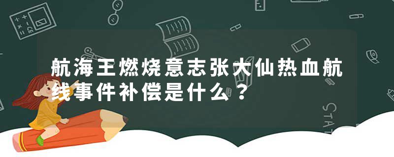 航海王燃烧意志张大仙热血航线事件补偿是什么？