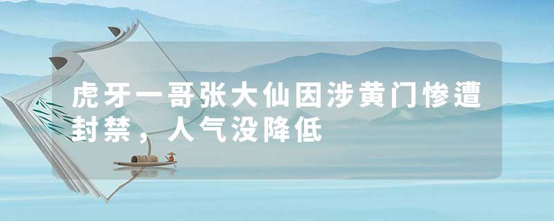 虎牙一哥张大仙因涉黄门惨遭封禁，人气没降低