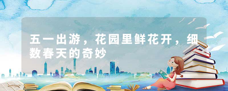 五一出游，花园里鲜花开，细数春天的奇妙