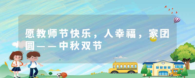 愿教师节快乐，人幸福，家团圆——中秋双节
