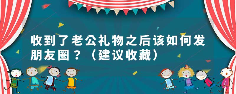 收到了老公礼物之后该如何发朋友圈？（建议收藏）