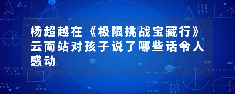 杨超越在《极限挑战宝藏行》云南站对孩子说了哪些话令人感动