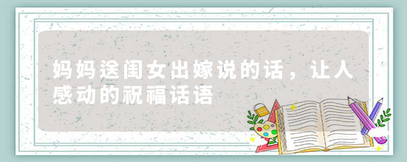 妈妈送闺女出嫁说的话,让人感动的祝福话语