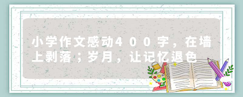 小学作文感动400字，在墙上剥落；岁月，让记忆退色